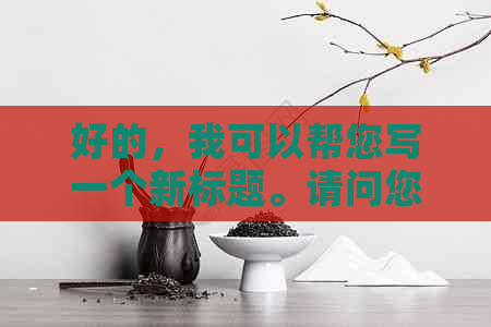 好的，我可以帮您写一个新标题。请问您需要哪些关键词呢？