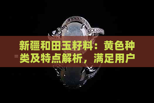 新疆和田玉籽料：黄色种类及特点解析，满足用户关于黄色籽料的全面了解需求