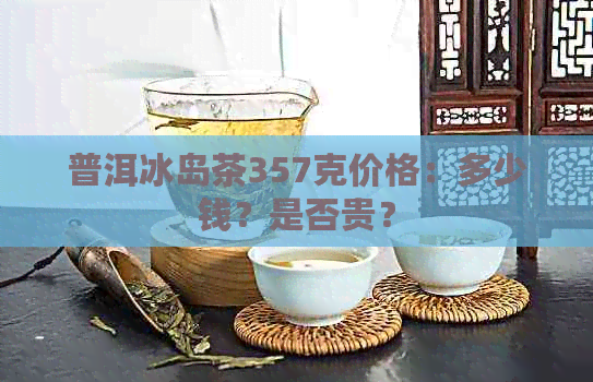 普洱冰岛茶357克价格：多少钱？是否贵？