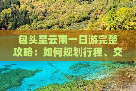 包头至云南一日游完整攻略：如何规划行程、交通方式、住宿建议及景点推荐