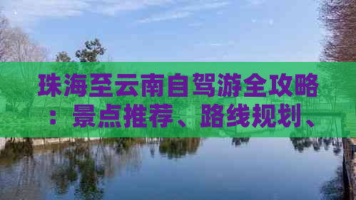 珠海至云南自驾游全攻略：景点推荐、路线规划、住宿与美食不容错过！