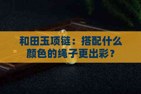 和田玉项链：搭配什么颜色的绳子更出彩？