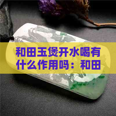 和田玉煲开水喝有什么作用吗：和田玉的功效与作用。