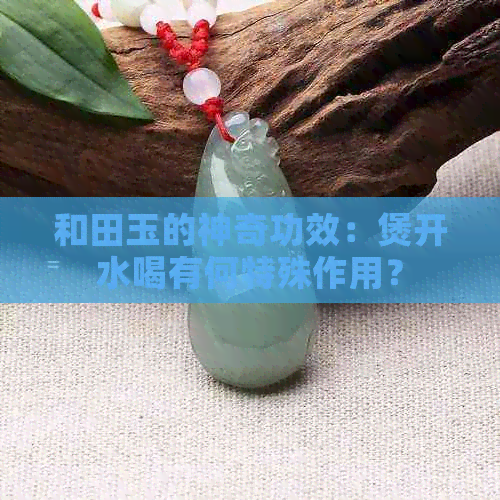 和田玉的神奇功效：煲开水喝有何特殊作用？