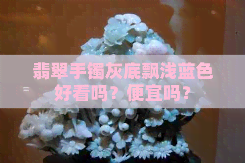 翡翠手镯灰底飘浅蓝色好看吗？便宜吗？