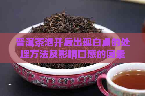 普洱茶泡开后出现白点的处理方法及影响口感的因素