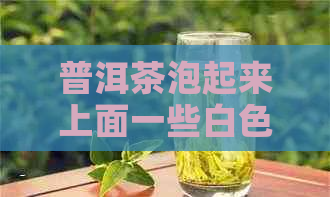 普洱茶泡起来上面一些白色的点正常吗？这些白色小点是怎么回事？