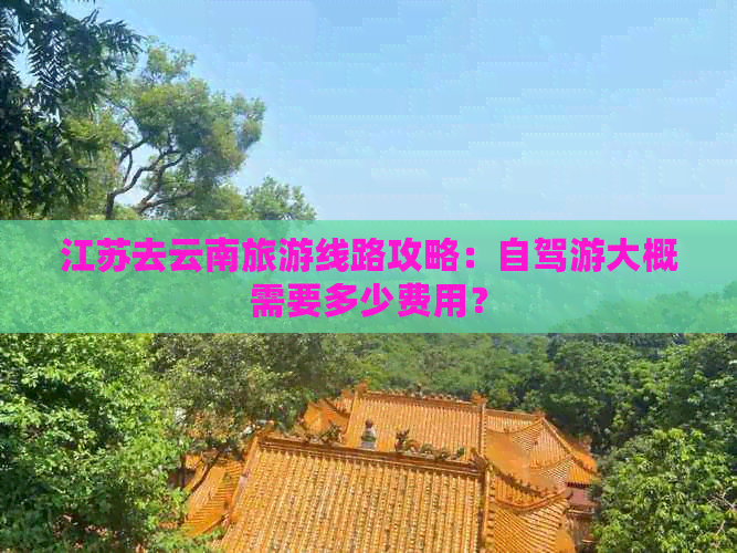 江苏去云南旅游线路攻略：自驾游大概需要多少费用？