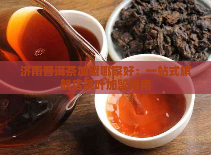 济南普洱茶加盟哪家好：一站式旗舰店茶叶加盟指南