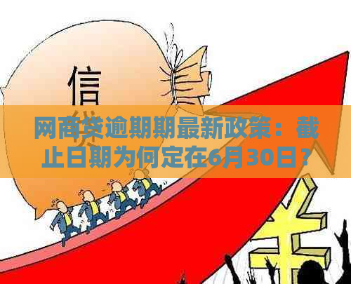 网商贷逾期期最新政策：截止日期为何定在6月30日？原因是什么？