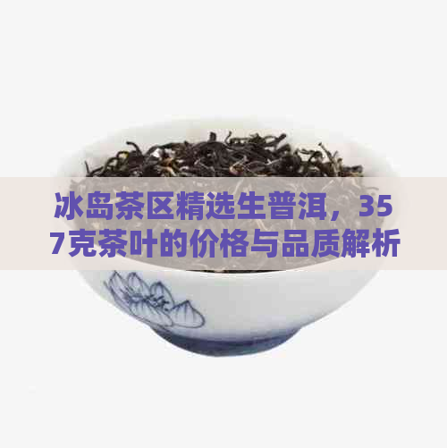 冰岛茶区精选生普洱，357克茶叶的价格与品质解析