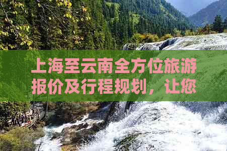 上海至云南全方位旅游报价及行程规划，让您轻松畅游滇沪美景