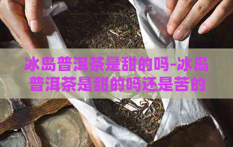 冰岛普洱茶是甜的吗-冰岛普洱茶是甜的吗还是苦的