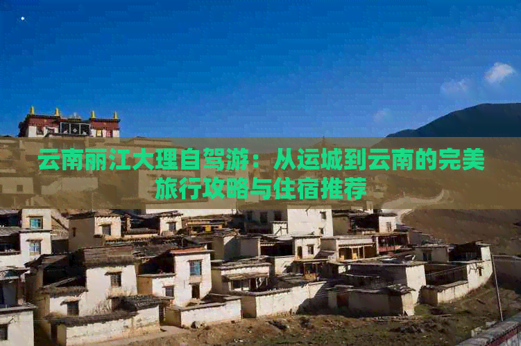 云南丽江大理自驾游：从运城到云南的完美旅行攻略与住宿推荐