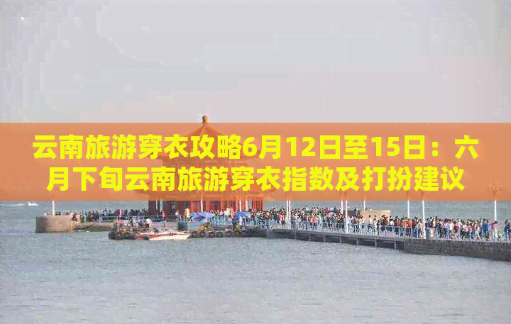 云南旅游穿衣攻略6月12日至15日：六月下旬云南旅游穿衣指数及打扮建议