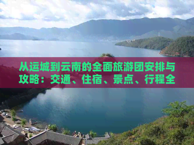 从运城到云南的全面旅游团安排与攻略：交通、住宿、景点、行程全解析