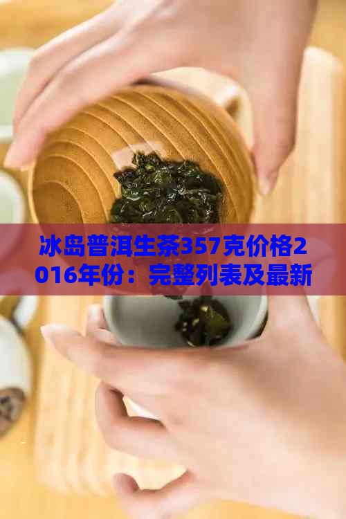 冰岛普洱生茶357克价格2016年份：完整列表及最新价