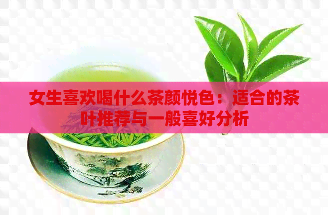 女生喜欢喝什么茶颜悦色：适合的茶叶推荐与一般喜好分析