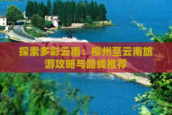 探索多彩云南：柳州至云南旅游攻略与路线推荐