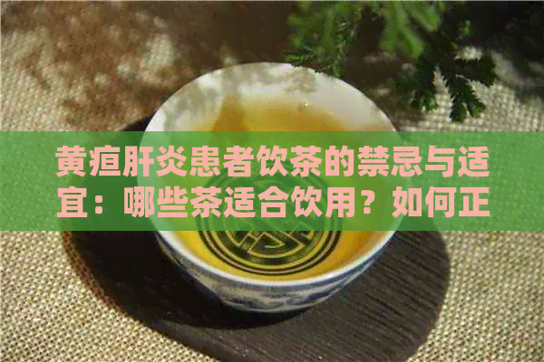 黄疸肝炎患者饮茶的禁忌与适宜：哪些茶适合饮用？如何正确饮茶以缓解症状？