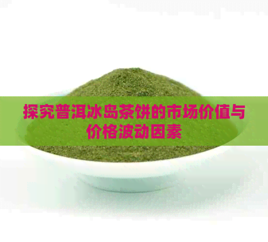 探究普洱冰岛茶饼的市场价值与价格波动因素