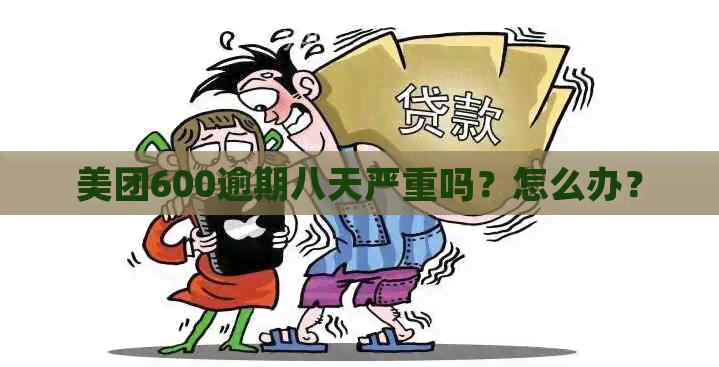 美团600逾期八天严重吗？怎么办？