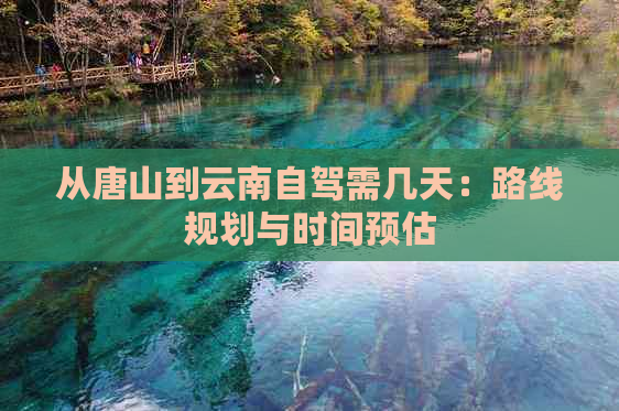 从唐山到云南自驾需几天：路线规划与时间预估