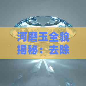 河磨玉全貌揭秘：去除皮子后的完美呈现与选购要点