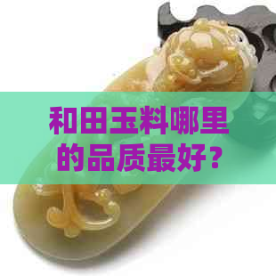 和田玉料哪里的品质更好？