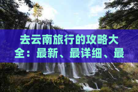 去云南旅行的攻略大全：最新、最详细、更佳路线！