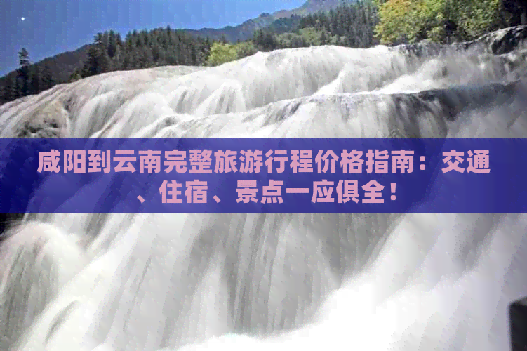 咸阳到云南完整旅     程价格指南：交通、住宿、景点一应俱全！