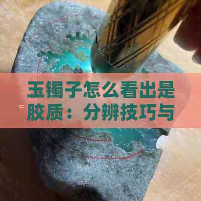 玉镯子怎么看出是胶质：分辨技巧与鉴别方法