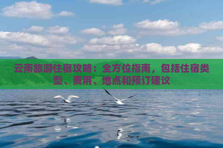 云南旅游住宿攻略：全方位指南，包括住宿类型、费用、地点和预订建议