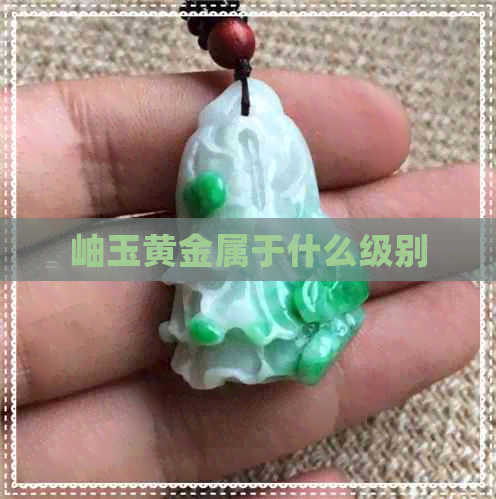 岫玉黄金属于什么级别