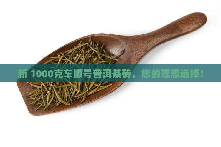 新 1000克车顺号普洱茶砖，您的理想选择！