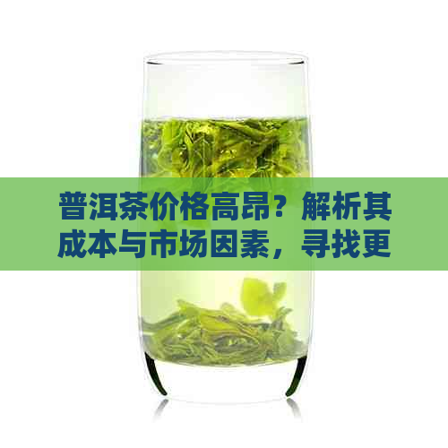 普洱茶价格高昂？解析其成本与市场因素，寻找更实的选择