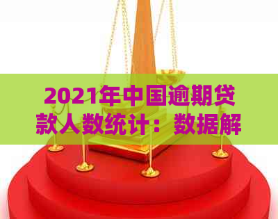 2021年中国逾期贷款人数统计：数据解读与影响分析