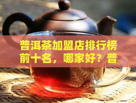 普洱茶加盟店排行榜前十名，哪家好？普洱茶加盟条件和排名