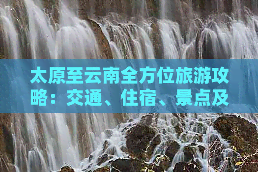 太原至云南全方位旅游攻略：交通、住宿、景点及行程规划一应俱全！