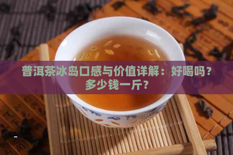 普洱茶冰岛口感与价值详解：好喝吗？多少钱一斤？