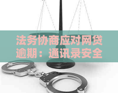 法务协商应对网贷逾期：通讯录安全保障与有效沟通策略