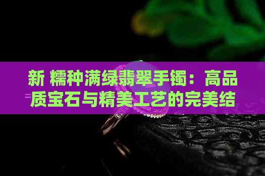 新 糯种满绿翡翠手镯：高品质宝石与精美工艺的完美结合，价格分析