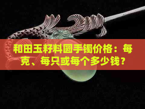 和田玉籽料圆手镯价格：每克、每只或每个多少钱？