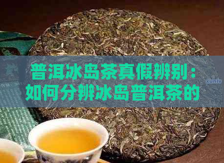 普洱冰岛茶真假辨别：如何分辨冰岛普洱茶的真伪与优劣