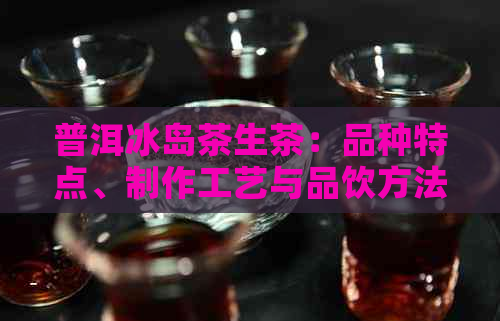 普洱冰岛茶生茶：品种特点、制作工艺与品饮方法的全方位解析