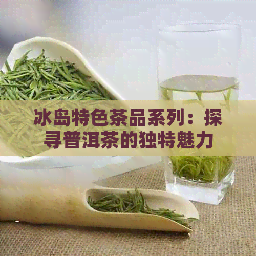 冰岛特色茶品系列：探寻普洱茶的独特魅力