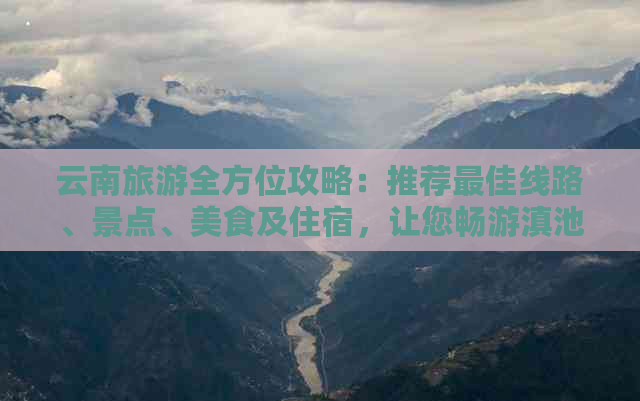 云南旅游全方位攻略：推荐更佳线路、景点、美食及住宿，让您畅游滇池美景