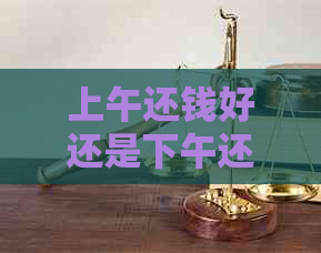 上午还钱好还是下午还钱好：哪个时间更合适？