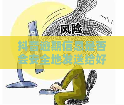 抖音逾期信息是否会安全地发送给好友？