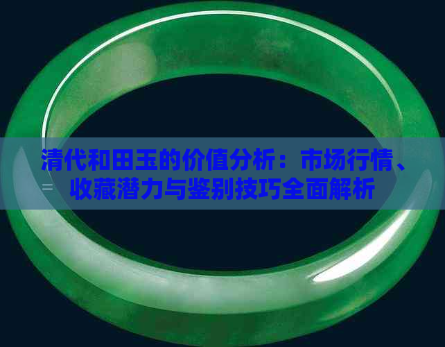 清代和田玉的价值分析：市场行情、收藏潜力与鉴别技巧全面解析